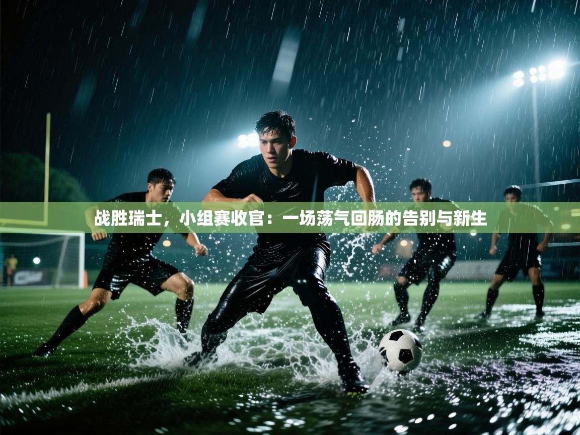 战胜瑞士,小组赛收官:一场荡气回肠的告别与新生 第2张