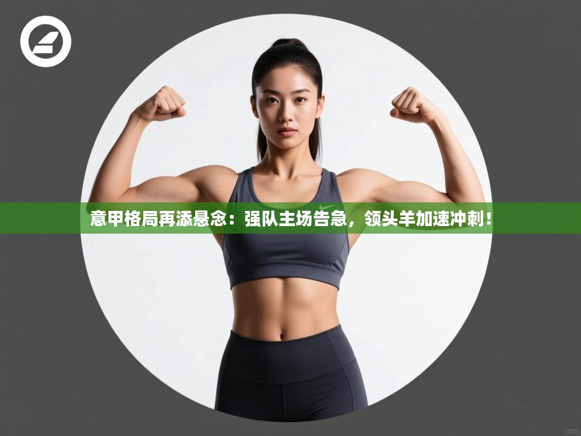 意甲格局再添悬念：强队主场告急，领头羊加速冲刺！  第2张