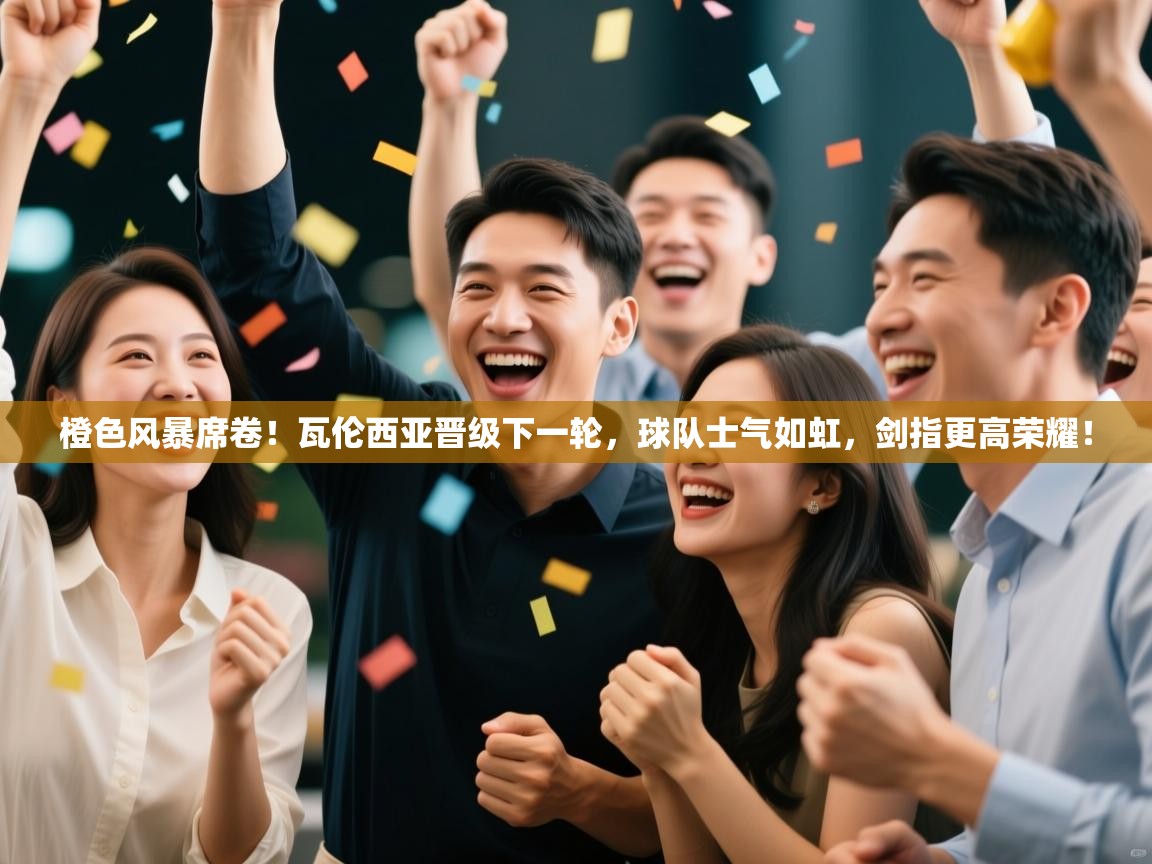 橙色风暴席卷!瓦伦西亚晋级下一轮,球队士气如虹,剑指更高荣耀! 第2张